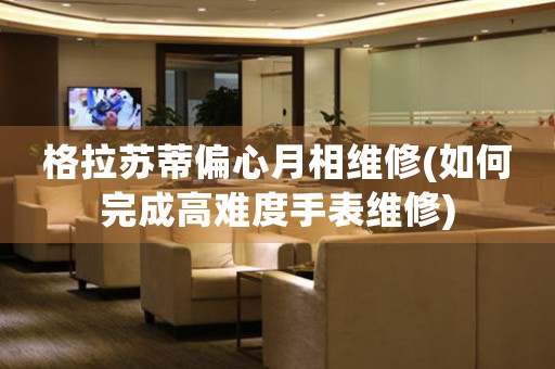 格拉蘇蒂偏心月相維修(如何完成高難度手表維修)