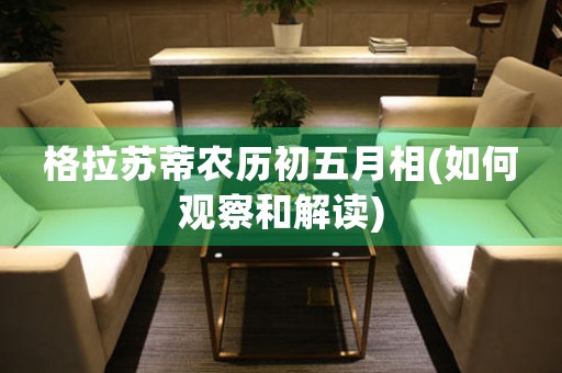 格拉蘇蒂農(nóng)歷初五月相(如何觀察和解讀)
