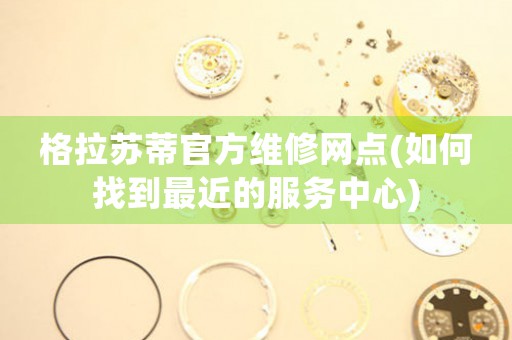 格拉蘇蒂官方維修網(wǎng)點(如何找到最近的服務中心)