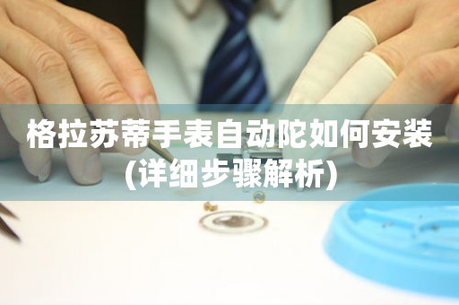 格拉蘇蒂手表自動陀如何安裝(詳細步驟解析)