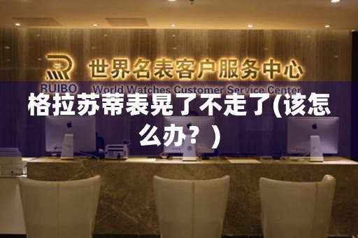 格拉蘇蒂表晃了不走了(該怎么辦？)
