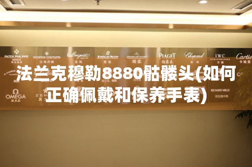 法蘭克穆勒8880骷髏頭(如何正確佩戴和保養(yǎng)手表)