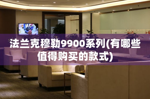 法蘭克穆勒9900系列(有哪些值得購(gòu)買的款式)