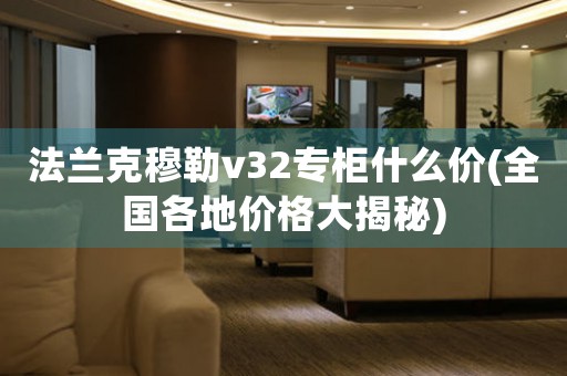 法蘭克穆勒v32專柜什么價(jià)(全國(guó)各地價(jià)格大揭秘)