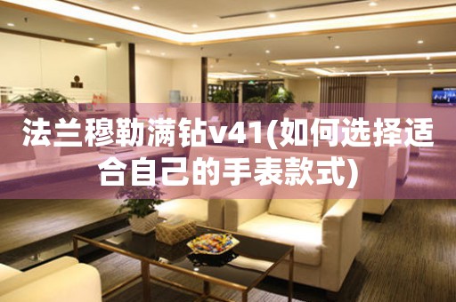 法蘭穆勒滿鉆v41(如何選擇適合自己的手表款式)