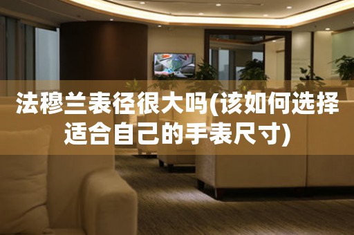 法穆蘭表徑很大嗎(該如何選擇適合自己的手表尺寸)