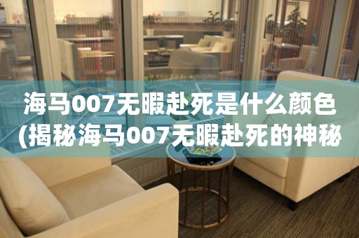 海馬007無(wú)暇赴死是什么顏色(揭秘海馬007無(wú)暇赴死的神秘色彩)