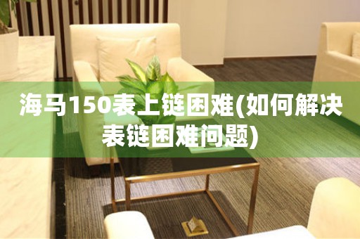 海馬150表上鏈困難(如何解決表鏈困難問(wèn)題)
