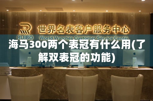 海馬300兩個(gè)表冠有什么用(了解雙表冠的功能)