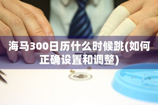海馬300日歷什么時(shí)候跳(如何正確設(shè)置和調(diào)整)