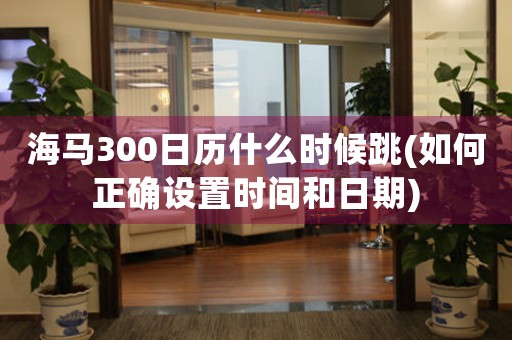 海馬300日歷什么時(shí)候跳(如何正確設(shè)置時(shí)間和日期)