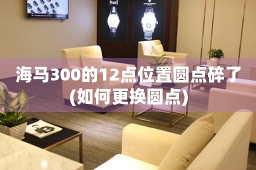 海馬300的12點(diǎn)位置圓點(diǎn)碎了(如何更換圓點(diǎn))