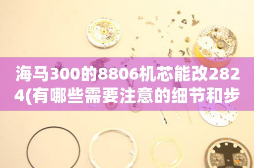海馬300的8806機(jī)芯能改2824(有哪些需要注意的細(xì)節(jié)和步驟)