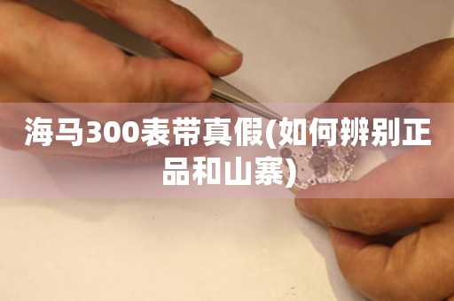 海馬300表帶真假(如何辨別正品和山寨)