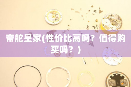帝舵皇家(性價比高嗎？值得購買嗎？)