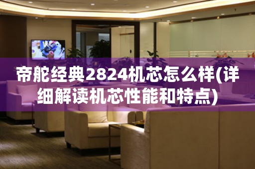 帝舵經(jīng)典2824機(jī)芯怎么樣(詳細(xì)解讀機(jī)芯性能和特點)