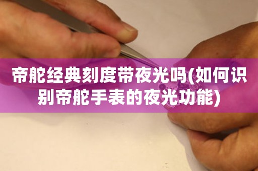 帝舵經(jīng)典刻度帶夜光嗎(如何識別帝舵手表的夜光功能)