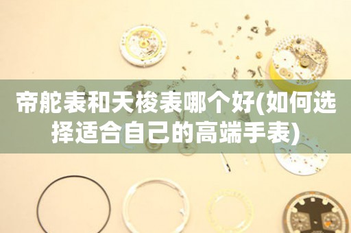 帝舵表和天梭表哪個好(如何選擇適合自己的高端手表)