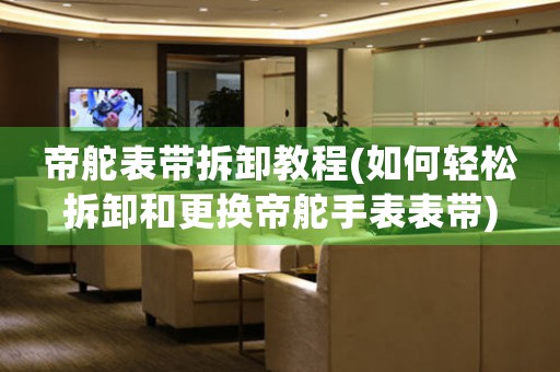 帝舵表帶拆卸教程(如何輕松拆卸和更換帝舵手表表帶)