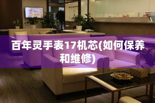 百年靈手表17機芯(如何保養(yǎng)和維修)