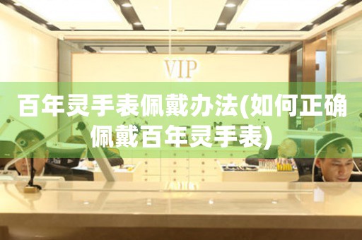 百年靈手表佩戴辦法(如何正確佩戴百年靈手表)