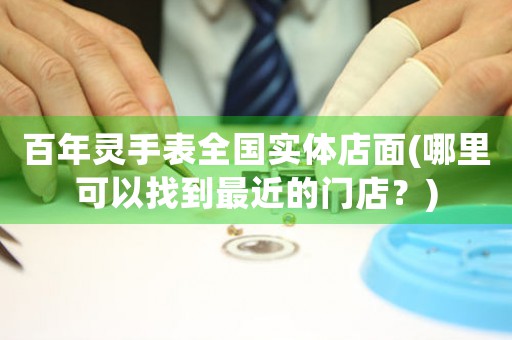 百年靈手表全國實體店面(哪里可以找到最近的門店？)