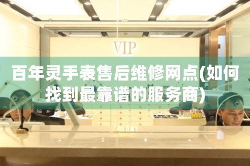 百年靈手表售后維修網(wǎng)點(如何找到最靠譜的服務商)