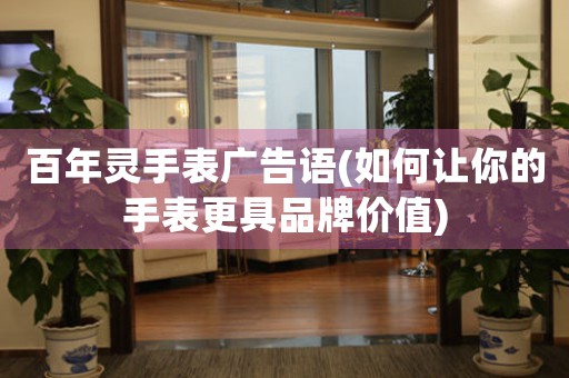 百年靈手表廣告語(如何讓你的手表更具品牌價值)