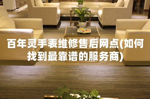 百年靈手表維修售后網(wǎng)點(diǎn)(如何找到最靠譜的服務(wù)商)