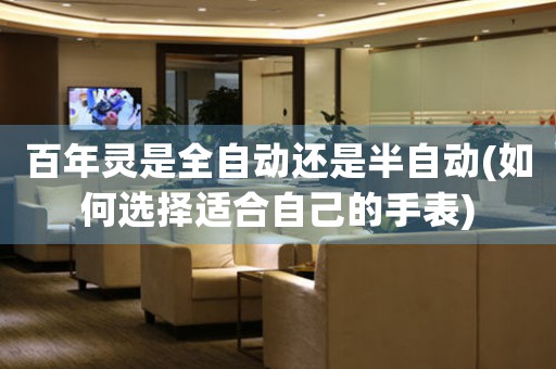 百年靈是全自動還是半自動(如何選擇適合自己的手表)