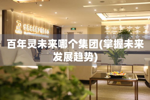 百年靈未來哪個集團(tuán)(掌握未來發(fā)展趨勢)