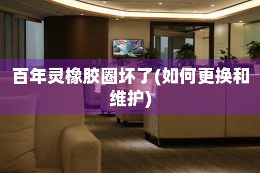 百年靈橡膠圈壞了(如何更換和維護(hù))