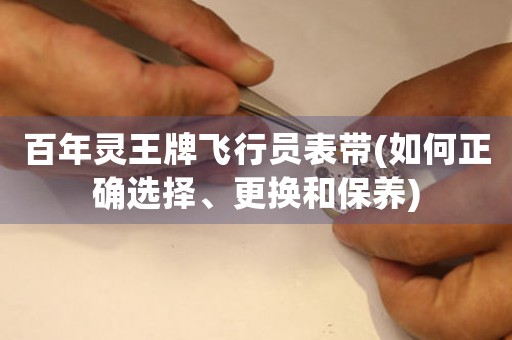 百年靈王牌飛行員表帶(如何正確選擇、更換和保養(yǎng))