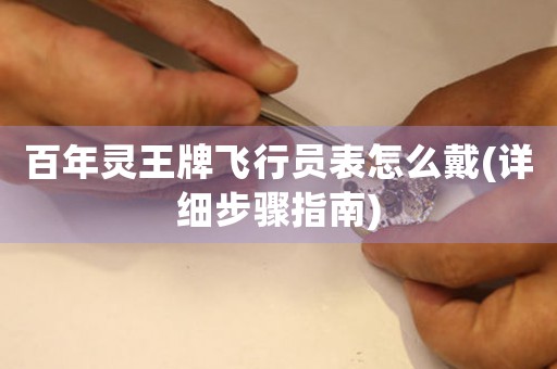 百年靈王牌飛行員表怎么戴(詳細(xì)步驟指南)