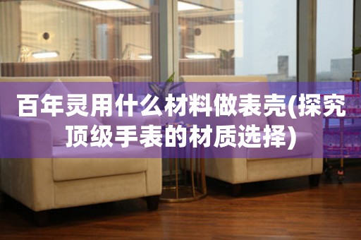 百年靈用什么材料做表殼(探究頂級手表的材質(zhì)選擇)