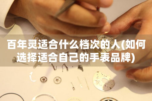 百年靈適合什么檔次的人(如何選擇適合自己的手表品牌)