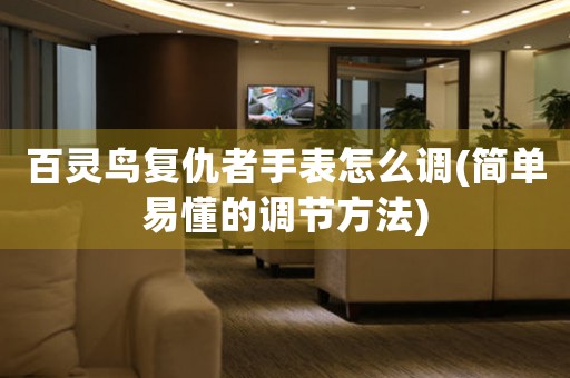 百靈鳥復(fù)仇者手表怎么調(diào)(簡(jiǎn)單易懂的調(diào)節(jié)方法)