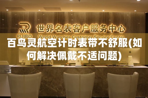百鳥靈航空計(jì)時(shí)表帶不舒服(如何解決佩戴不適問(wèn)題)