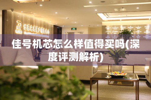 佳號(hào)機(jī)芯怎么樣值得買嗎(深度評(píng)測(cè)解析)