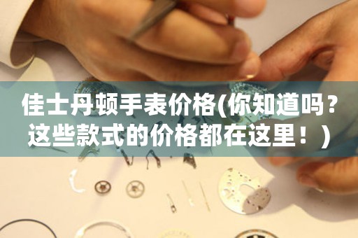 佳士丹頓手表價(jià)格(你知道嗎？這些款式的價(jià)格都在這里！)
