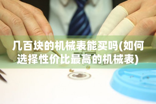 幾百塊的機(jī)械表能買嗎(如何選擇性價(jià)比最高的機(jī)械表)