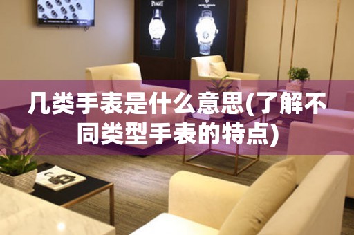 幾類手表是什么意思(了解不同類型手表的特點(diǎn))