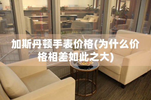加斯丹頓手表價(jià)格(為什么價(jià)格相差如此之大)