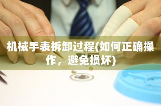 機(jī)械手表拆卸過(guò)程(如何正確操作，避免損壞)