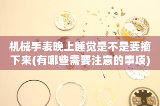 機(jī)械手表晚上睡覺是不是要摘下來(lái)(有哪些需要注意的事項(xiàng))