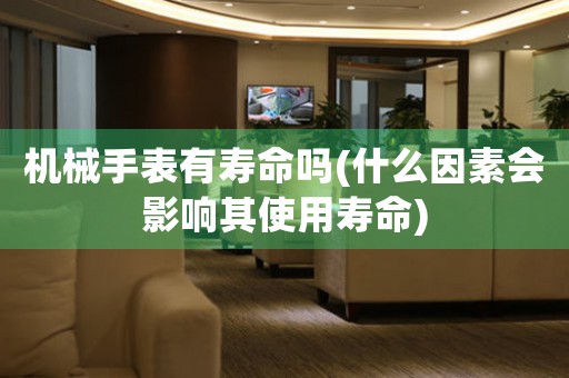 機(jī)械手表有壽命嗎(什么因素會(huì)影響其使用壽命)
