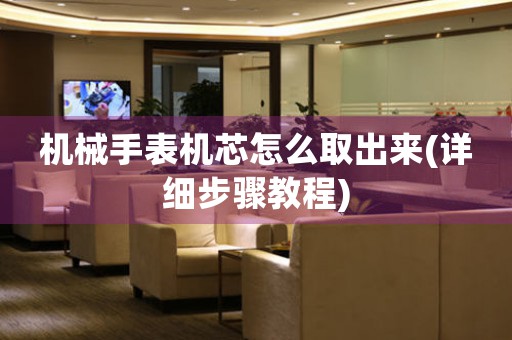 機(jī)械手表機(jī)芯怎么取出來(lái)(詳細(xì)步驟教程)