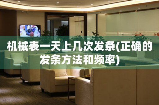 機(jī)械表一天上幾次發(fā)條(正確的發(fā)條方法和頻率)