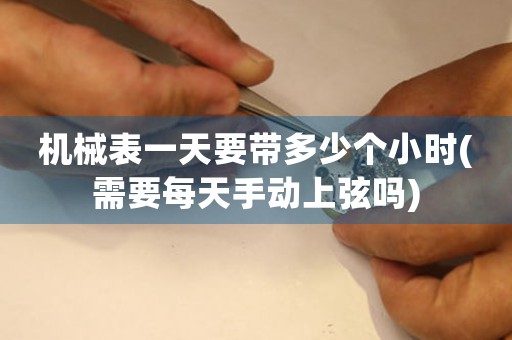 機(jī)械表一天要帶多少個(gè)小時(shí)(需要每天手動(dòng)上弦嗎)
