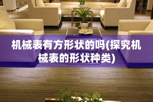 機械表有方形狀的嗎(探究機械表的形狀種類)